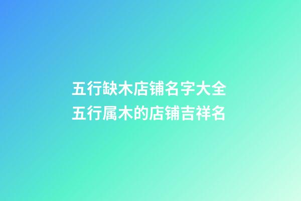 五行缺木店铺名字大全 五行属木的店铺吉祥名-第1张-店铺起名-玄机派